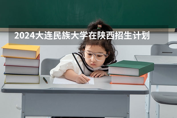 2024大连民族大学在陕西招生计划一览表