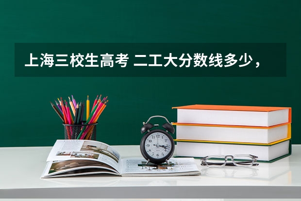上海三校生高考 二工大分数线多少，除了语数英三门 还有别的科目要考吗