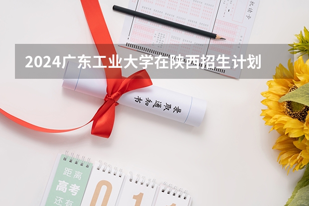 2024广东工业大学在陕西招生计划一览表