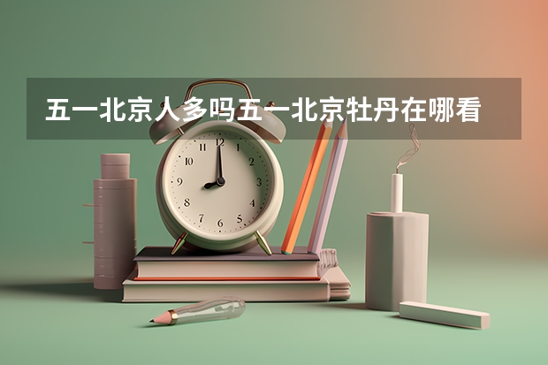 五一北京人多吗五一北京牡丹在哪看