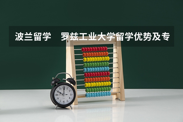 波兰留学　罗兹工业大学留学优势及专业介绍（波兰大学排名）