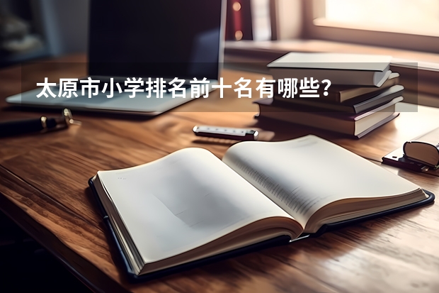 太原市小学排名前十名有哪些？