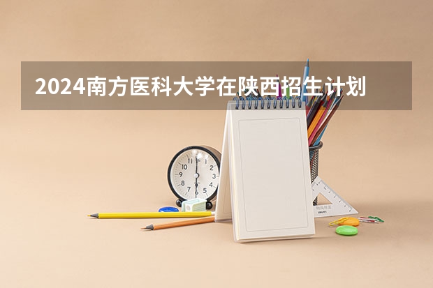 2024南方医科大学在陕西招生计划一览表