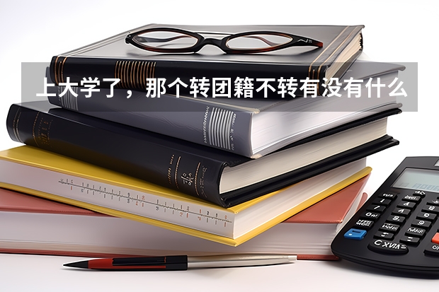 上大学了,那个转团籍不转有没有什么问题