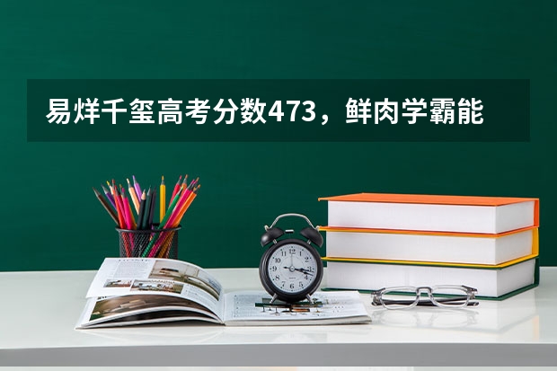 易烊千玺高考分数473，鲜肉学霸能算货真价实的学霸吗？
