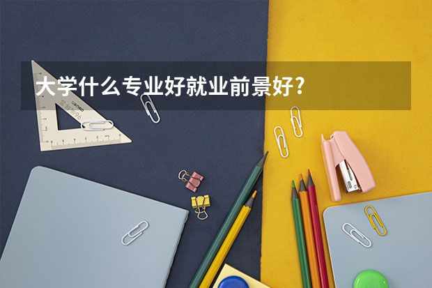 大学什么专业好就业前景好?