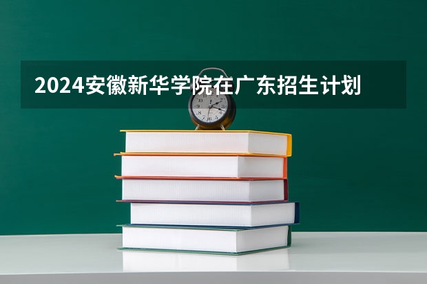 2024安徽新华学院在广东招生计划一览表