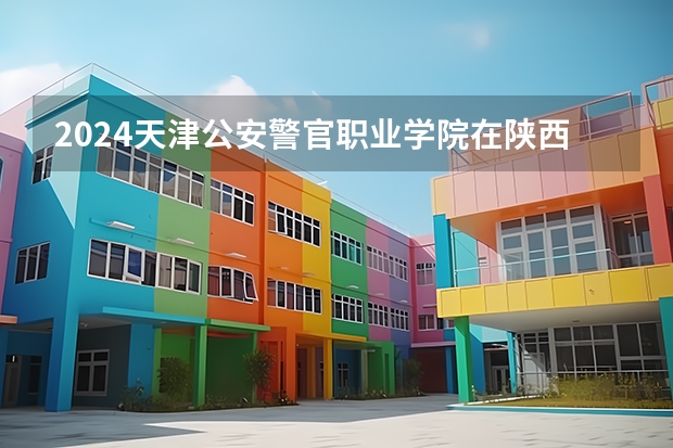 2024天津公安警官职业学院在陕西招生计划一览表