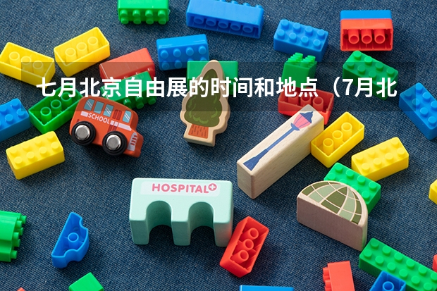 七月北京自由展的时间和地点(7月北京免费展会活动时间+地址)