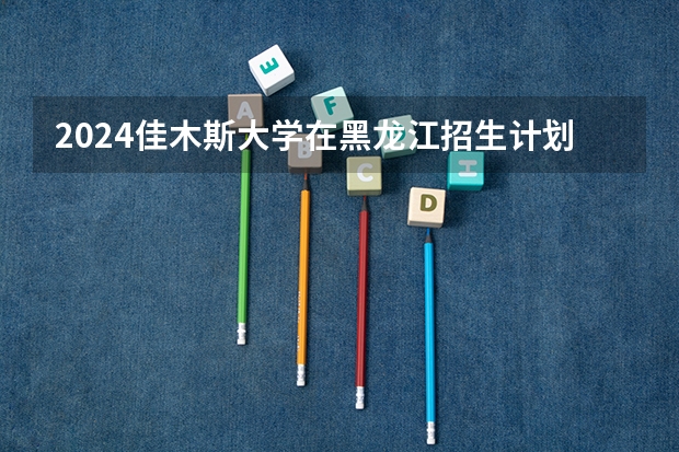 2024佳木斯大学在黑龙江招生计划一览表