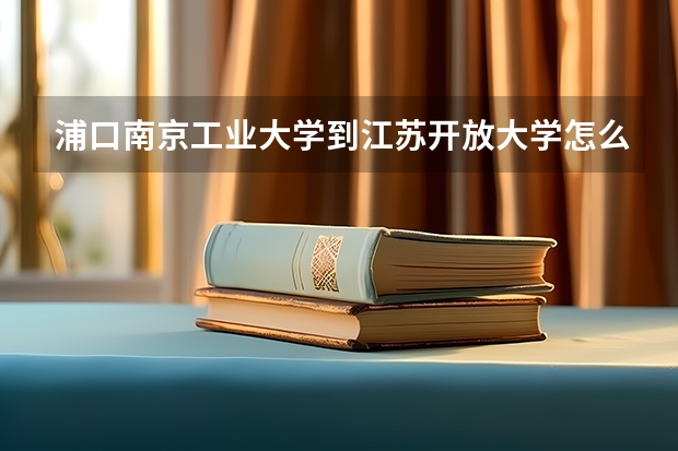 浦口南京工业大学到江苏开放大学怎么走
