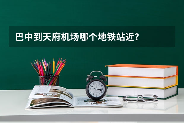 巴中到天府机场哪个地铁站近？