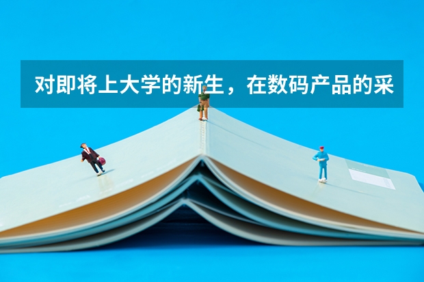 对即将上大学的新生，在数码产品的采购和准备上你有什么建议？