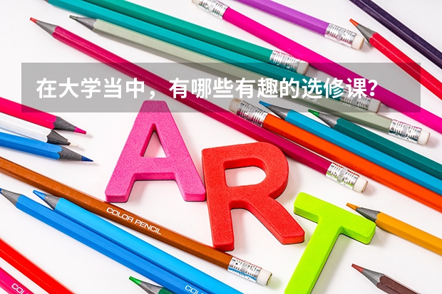 在大学当中，有哪些有趣的选修课？