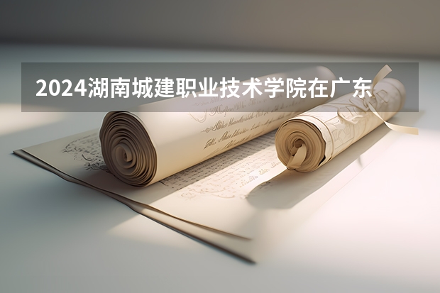 2024湖南城建职业技术学院在广东招生计划一览表