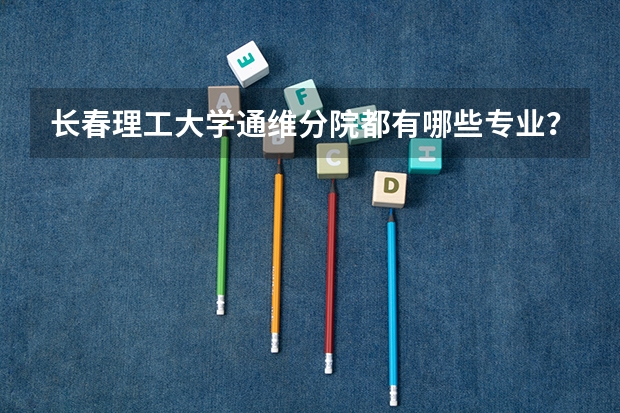 长春理工大学通维分院都有哪些专业？特色专业有哪些？
