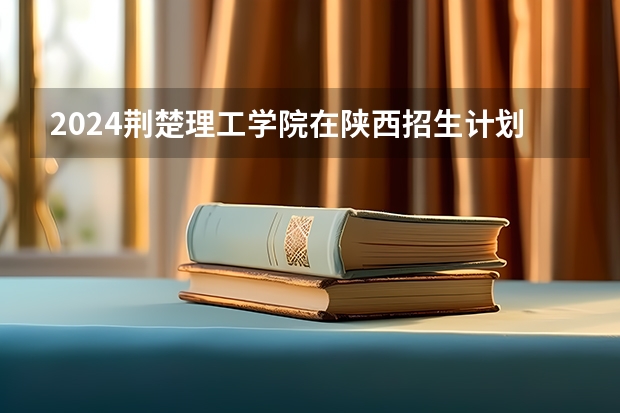 2024荆楚理工学院在陕西招生计划一览表