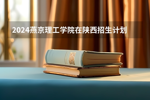 2024燕京理工学院在陕西招生计划一览表