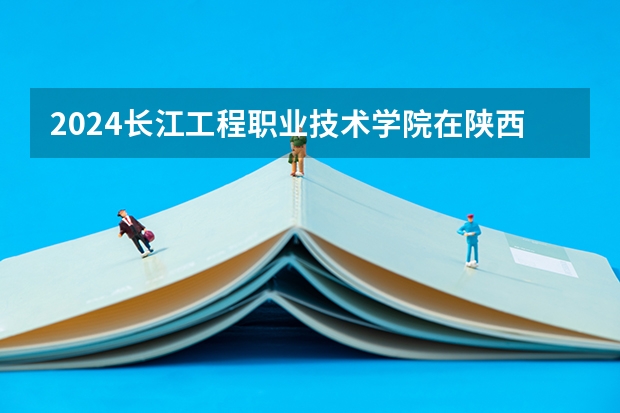 2024长江工程职业技术学院在陕西招生计划一览表