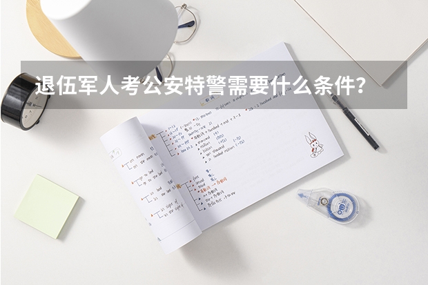 退伍军人考公安特警需要什么条件？