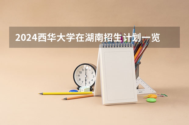 2024西华大学在湖南招生计划一览表