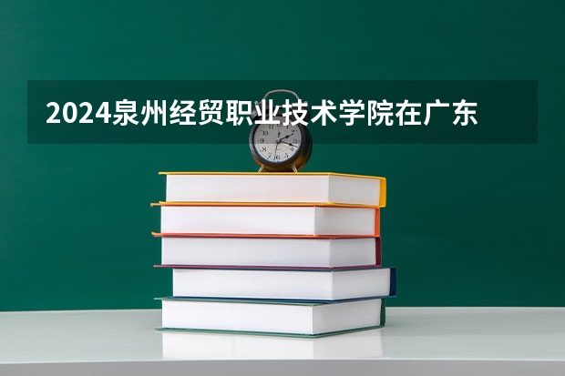 2024泉州经贸职业技术学院在广东招生计划一览表