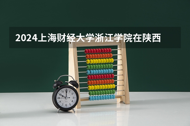 2024上海财经大学浙江学院在陕西招生计划一览表