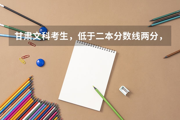 甘肃文科考生，低于二本分数线两分，能上二本公办大学吗，补录机会是否较大，希望能有指导性建议？