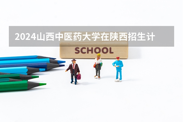 2024山西中医药大学在陕西招生计划一览表