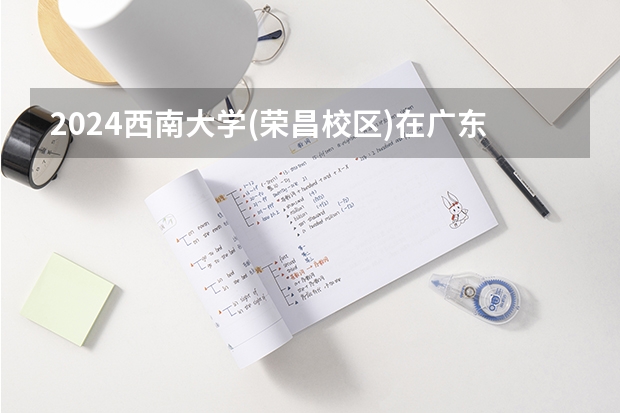 2024西南大学(荣昌校区)在广东招生计划一览表