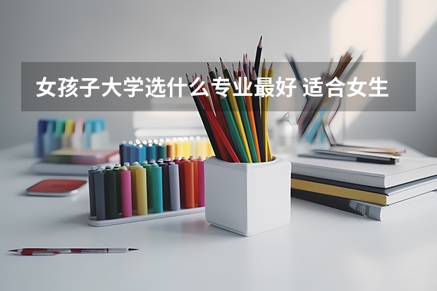 女孩子大学选什么专业最好 适合女生学的专业