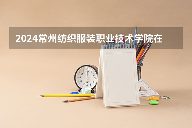 2024常州纺织服装职业技术学院在湖南招生计划一览表