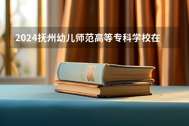 2024抚州幼儿师范高等专科学校在广东招生计划一览表