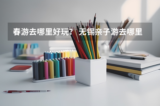 春游去哪里好玩？ 无锡亲子游去哪里好玩？