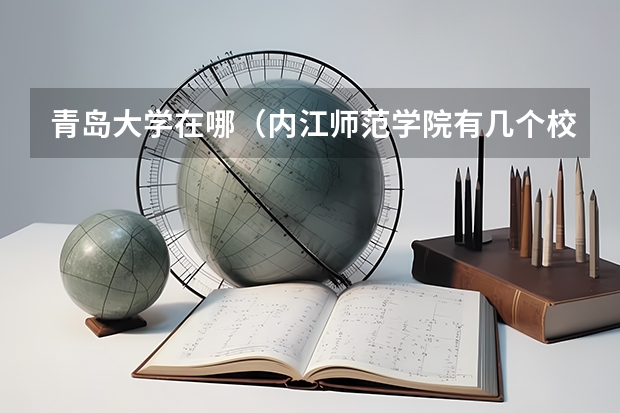 青岛大学在哪（内江师范学院有几个校区啊）