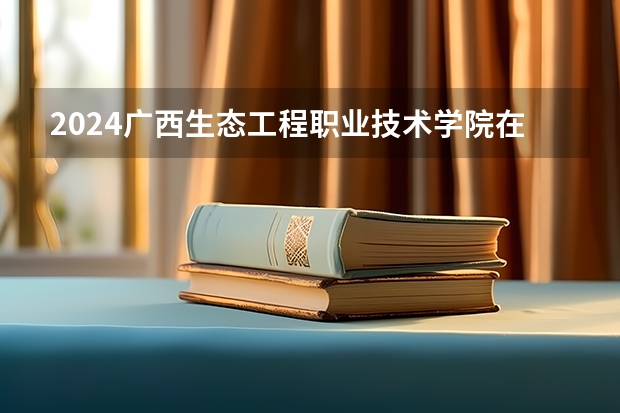 2024广西生态工程职业技术学院在湖南招生计划一览表