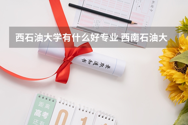 西石油大学有什么好专业 西南石油大学国家一流本科专业