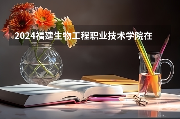 2024福建生物工程职业技术学院在黑龙江招生计划一览表