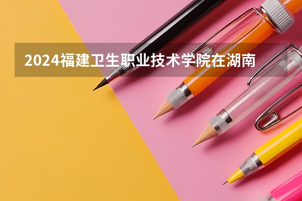2024福建卫生职业技术学院在湖南招生计划一览表
