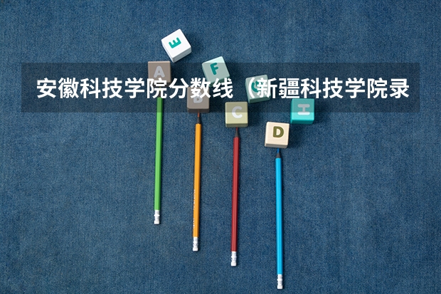 安徽科技学院分数线（新疆科技学院录取分数线）