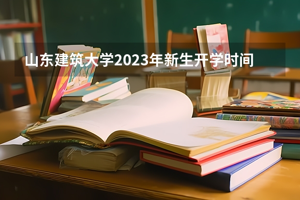 山东建筑大学2023年新生开学时间是什么时候啊？