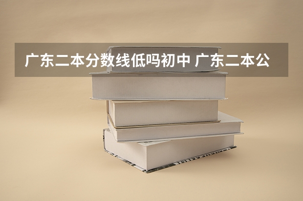 广东二本分数线低吗初中 广东二本公办学校分数线