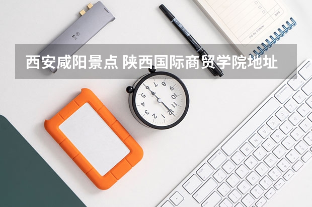 西安咸阳景点 陕西国际商贸学院地址在哪?电话网站