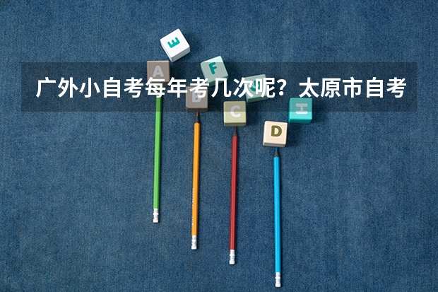 广外小自考每年考几次呢？太原市自考报名注册流程是什么？