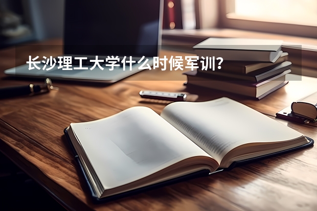 长沙理工大学什么时候军训？