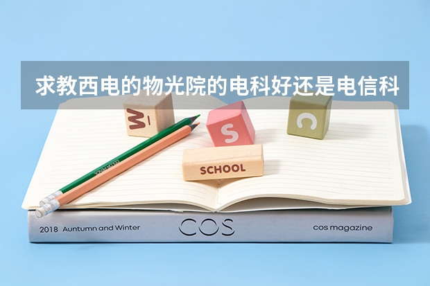 求教西电的物光院的电科好还是电信科好，，能详细说下吗
