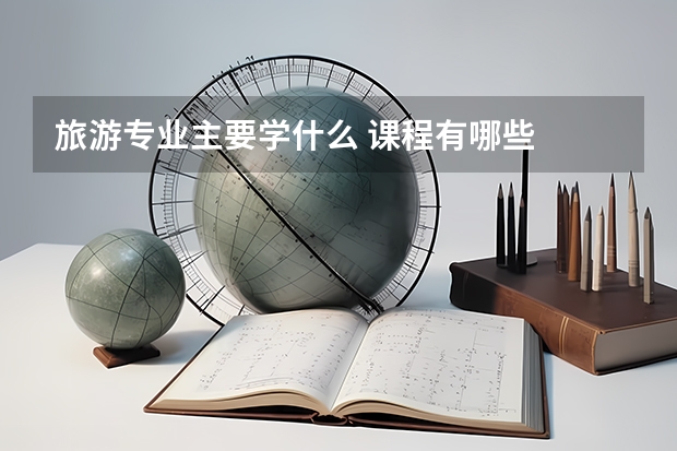 旅游专业主要学什么 课程有哪些