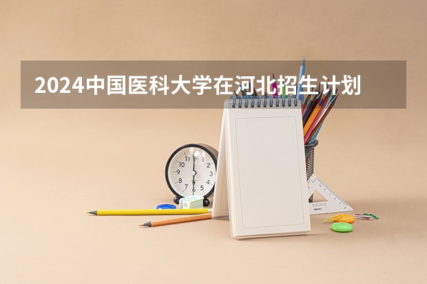 2024中国医科大学在河北招生计划一览表