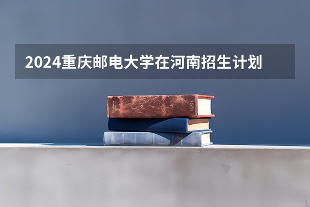 2024重庆邮电大学在河南招生计划一览表
