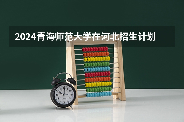 2024青海师范大学在河北招生计划一览表